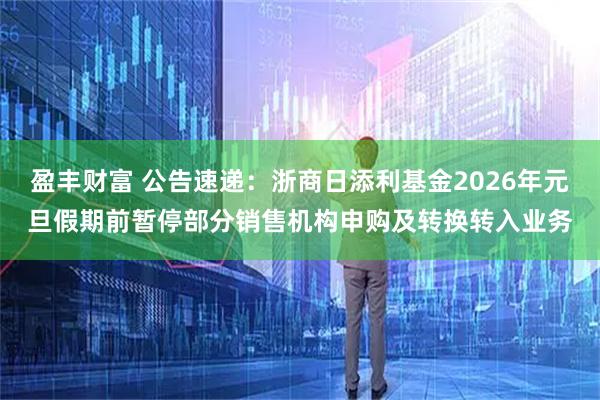 盈丰财富 公告速递：浙商日添利基金2026年元旦假期前暂停部分销售机构申购及转换转入业务