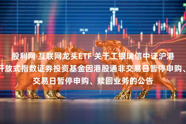 股利网 互联网龙头ETF 关于工银瑞信中证沪港深互联网交易型开放式指数证券投资基金因港股通非交易日暂停申购、赎回业务的公告