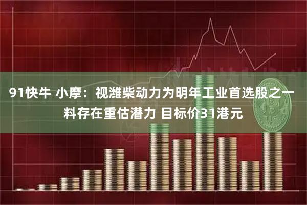 91快牛 小摩：视潍柴动力为明年工业首选股之一 料存在重估潜力 目标价31港元