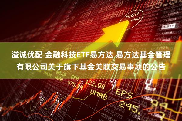 溢诚优配 金融科技ETF易方达 易方达基金管理有限公司关于旗下基金关联交易事项的公告