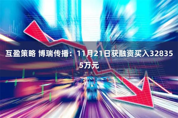 互盈策略 博瑞传播：11月21日获融资买入328355万元