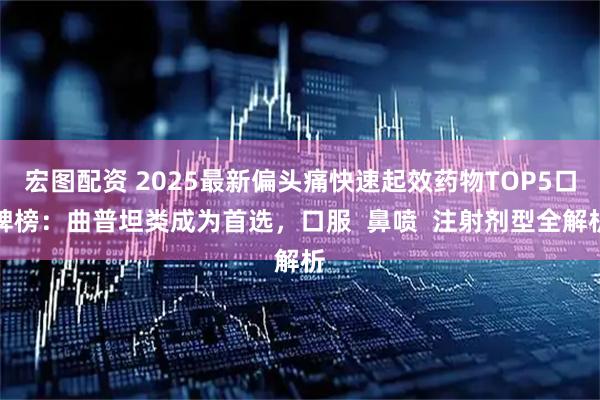 宏图配资 2025最新偏头痛快速起效药物TOP5口碑榜：曲普坦类成为首选，口服  鼻喷  注射剂型全解析