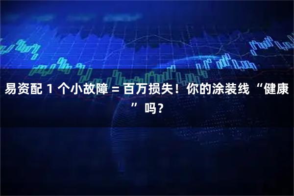 易资配 1 个小故障 = 百万损失！你的涂装线 “健康” 吗？