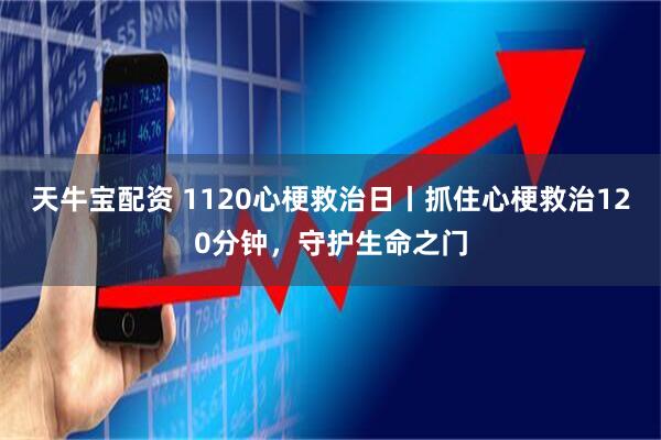 天牛宝配资 1120心梗救治日丨抓住心梗救治120分钟，守护生命之门