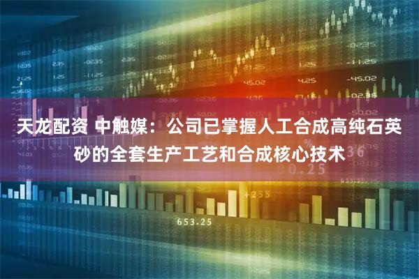 天龙配资 中触媒：公司已掌握人工合成高纯石英砂的全套生产工艺和合成核心技术