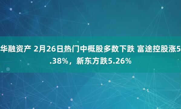 华融资产 2月26日热门中概股多数下跌 富途控股涨5.38%，新东方跌5.26%