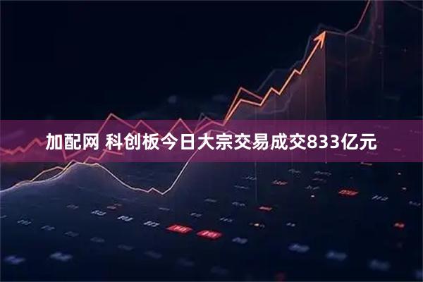 加配网 科创板今日大宗交易成交833亿元