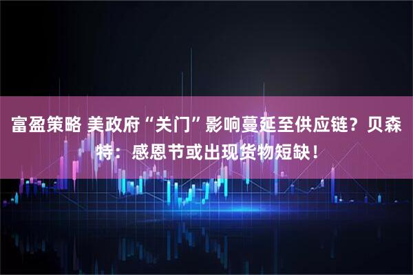 富盈策略 美政府“关门”影响蔓延至供应链？贝森特：感恩节或出现货物短缺！