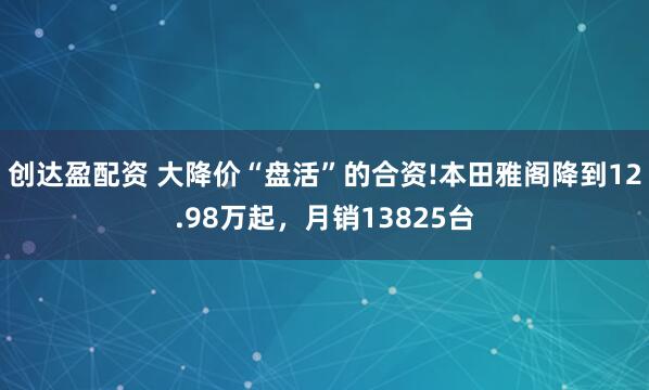 创达盈配资 大降价“盘活”的合资!本田雅阁降到12.98万起，月销13825台