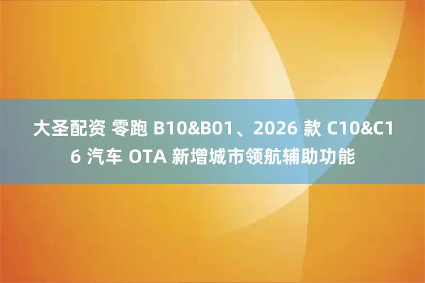 大圣配资 零跑 B10&B01、2026 款 C10&C16 汽车 OTA 新增城市领航辅助功能