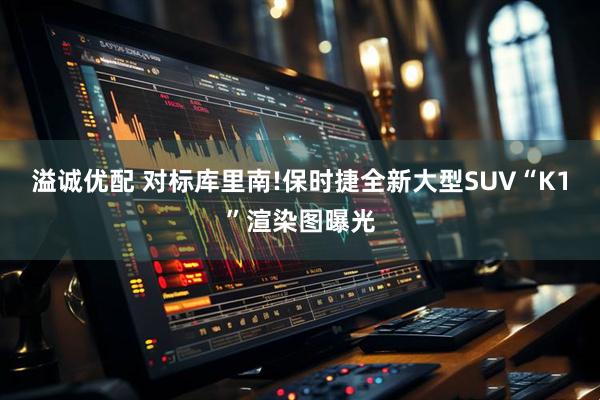 溢诚优配 对标库里南!保时捷全新大型SUV“K1”渲染图曝光