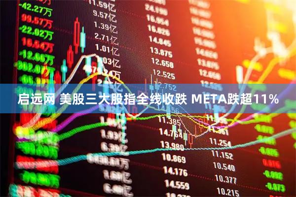 启远网 美股三大股指全线收跌 META跌超11%