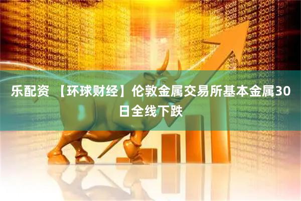 乐配资 【环球财经】伦敦金属交易所基本金属30日全线下跌
