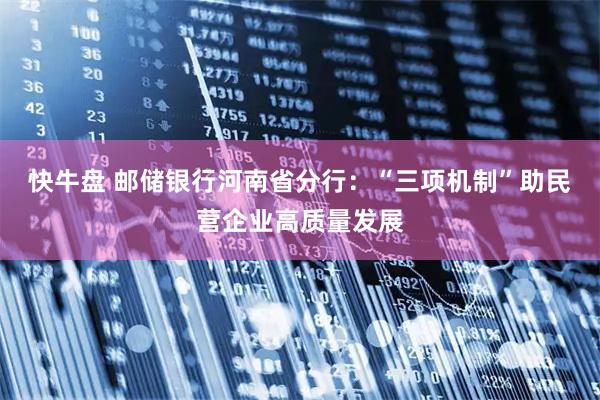 快牛盘 邮储银行河南省分行：“三项机制”助民营企业高质量发展