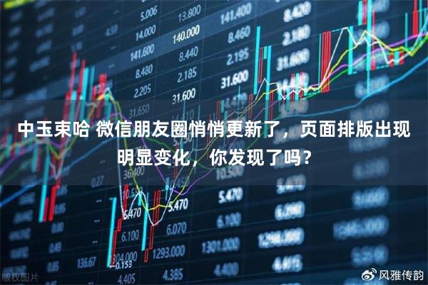 中玉束哈 微信朋友圈悄悄更新了，页面排版出现明显变化，你发现了吗？