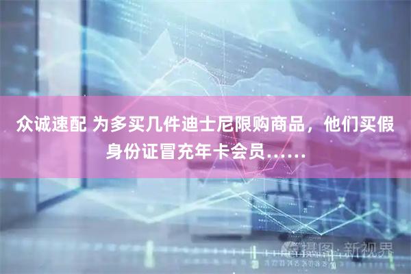 众诚速配 为多买几件迪士尼限购商品，他们买假身份证冒充年卡会员……