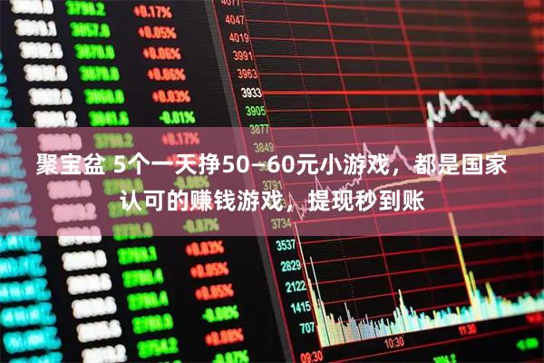 聚宝盆 5个一天挣50—60元小游戏，都是国家认可的赚钱游戏，提现秒到账