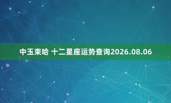 中玉束哈 十二星座运势查询2026.08.06