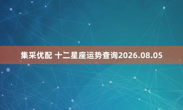 集采优配 十二星座运势查询2026.08.05
